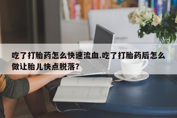 卖打胎药联系方式，吃了打胎药怎么快速流血.吃了打胎药后怎么做让胎儿快点脱落？