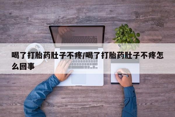 卖打胎药联系方式，喝了打胎药肚子不疼/喝了打胎药肚子不疼怎么回事