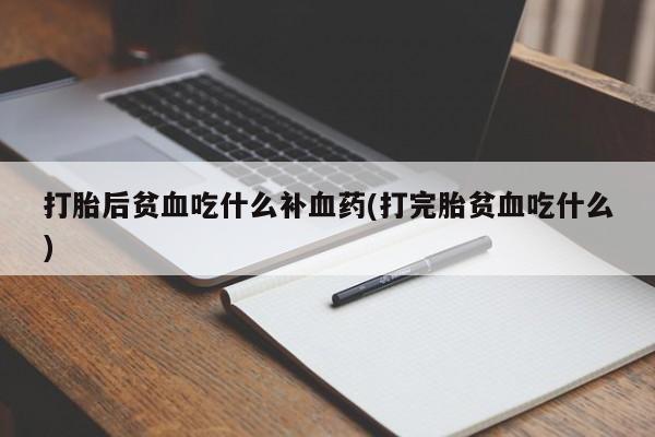 卖打胎药联系方式，打胎后贫血吃什么补血药(打完胎贫血吃什么)