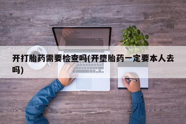 卖打胎药联系方式，开打胎药需要检查吗(开堕胎药一定要本人去吗)