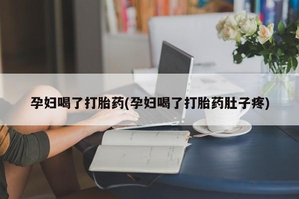 卖打胎药联系方式，孕妇喝了打胎药(孕妇喝了打胎药肚子疼)