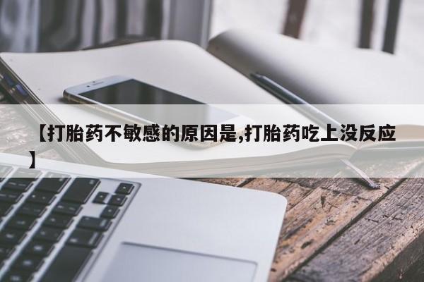 卖打胎药联系方式，【打胎药不敏感的原因是,打胎药吃上没反应】