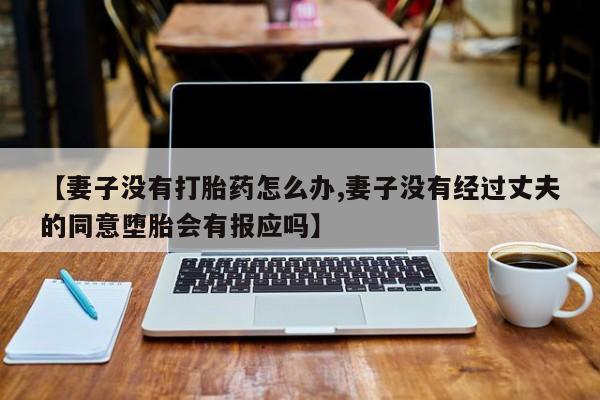 卖打胎药联系方式，【妻子没有打胎药怎么办,妻子没有经过丈夫的同意堕胎会有报应吗】