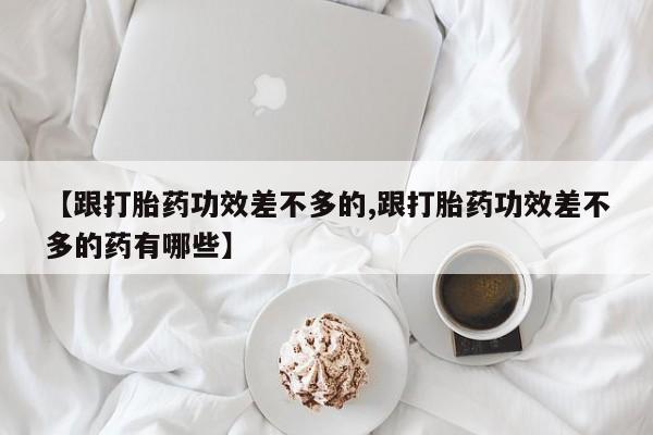 卖打胎药联系方式，【跟打胎药功效差不多的,跟打胎药功效差不多的药有哪些】