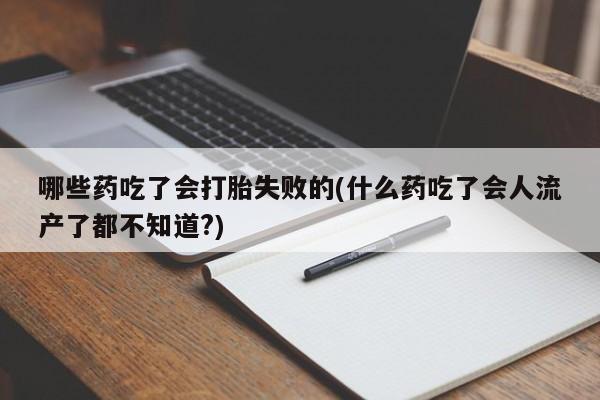 卖打胎药联系方式，哪些药吃了会打胎失败的(什么药吃了会人流产了都不知道?)
