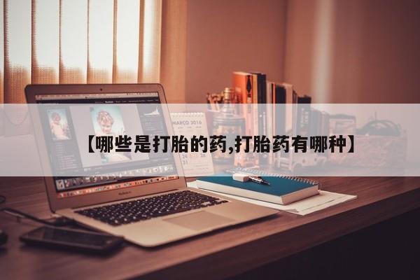 卖打胎药联系方式，【哪些是打胎的药,打胎药有哪种】