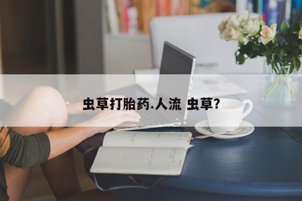 卖打胎药联系方式，虫草打胎药.人流 虫草？