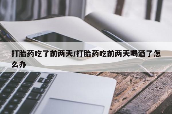 卖打胎药联系方式，打胎药吃了前两天/打胎药吃前两天喝酒了怎么办