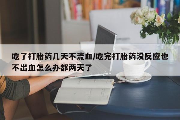 卖打胎药联系方式，吃了打胎药几天不流血/吃完打胎药没反应也不出血怎么办都两天了
