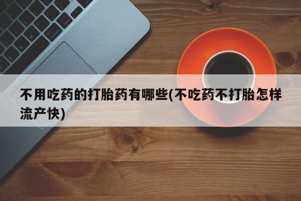 卖打胎药联系方式，不用吃药的打胎药有哪些(不吃药不打胎怎样流产快)