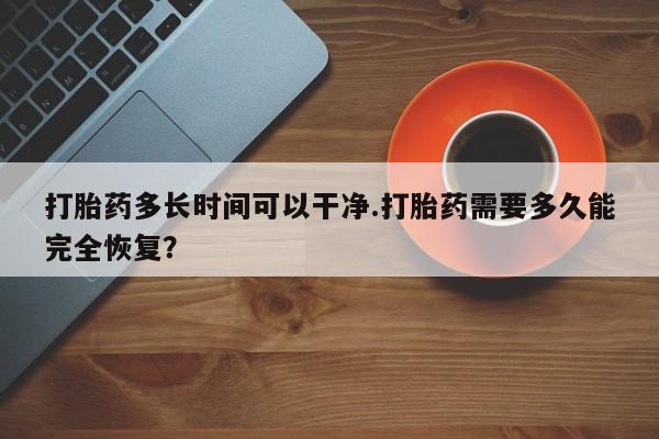 卖打胎药联系方式，打胎药多长时间可以干净.打胎药需要多久能完全恢复？