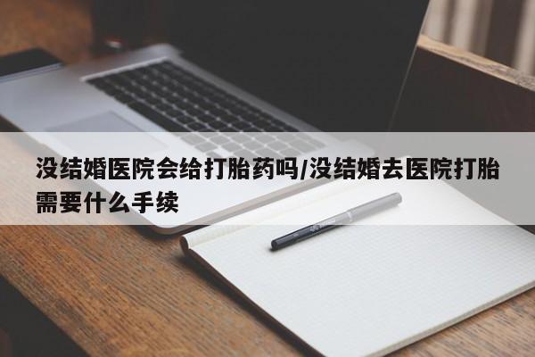卖打胎药联系方式，没结婚医院会给打胎药吗/没结婚去医院打胎需要什么手续