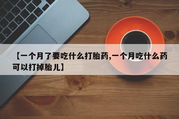 卖打胎药联系方式，【一个月了要吃什么打胎药,一个月吃什么药可以打掉胎儿】