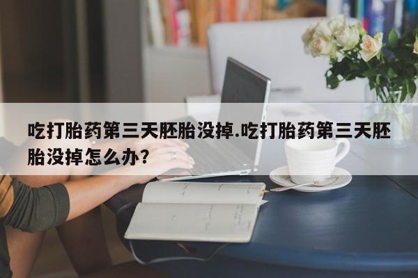 卖打胎药联系方式，吃打胎药第三天胚胎没掉.吃打胎药第三天胚胎没掉怎么办？