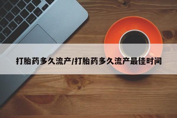 卖打胎药联系方式，打胎药多久流产/打胎药多久流产最佳时间