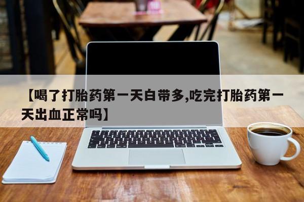 卖打胎药联系方式，【喝了打胎药第一天白带多,吃完打胎药第一天出血正常吗】