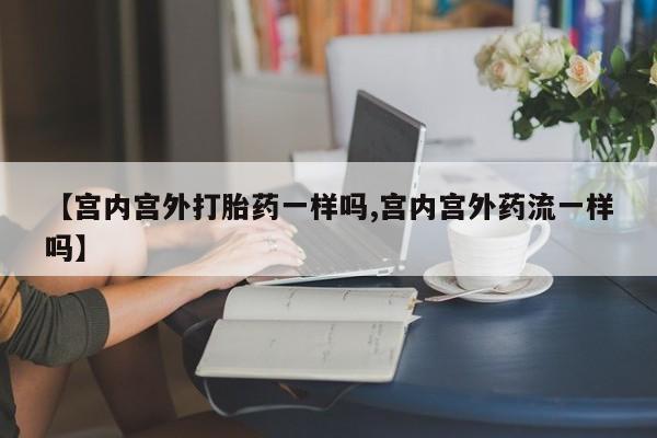 卖打胎药联系方式，【宫内宫外打胎药一样吗,宫内宫外药流一样吗】