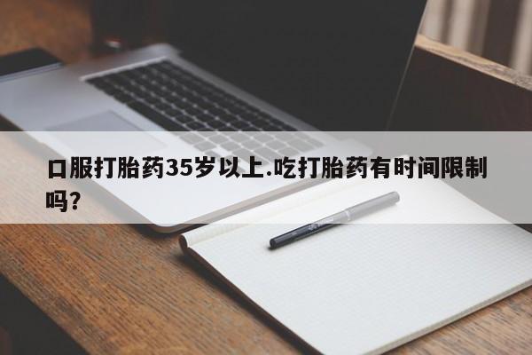 卖打胎药联系方式，口服打胎药35岁以上.吃打胎药有时间限制吗？