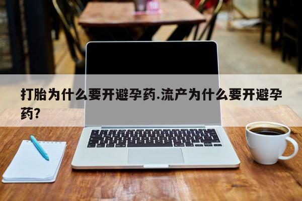卖打胎药联系方式，打胎为什么要开避孕药.流产为什么要开避孕药？