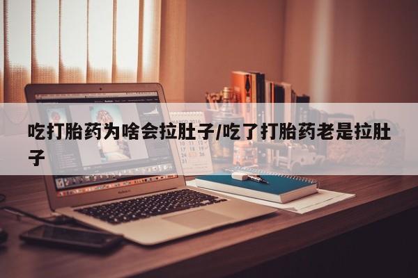 卖打胎药联系方式，吃打胎药为啥会拉肚子/吃了打胎药老是拉肚子
