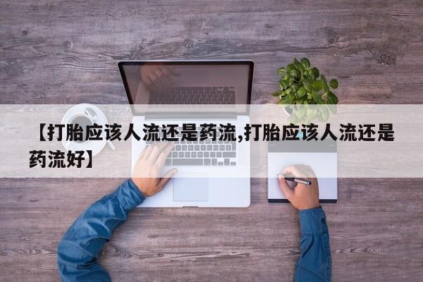 卖打胎药联系方式，【打胎应该人流还是药流,打胎应该人流还是药流好】