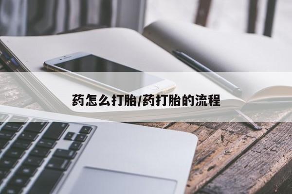 卖打胎药联系方式，药怎么打胎/药打胎的流程