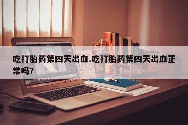 卖打胎药联系方式，吃打胎药第四天出血.吃打胎药第四天出血正常吗？