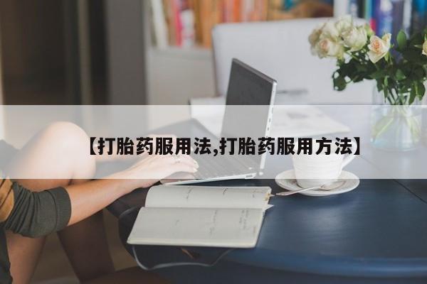 卖打胎药联系方式，【打胎药服用法,打胎药服用方法】