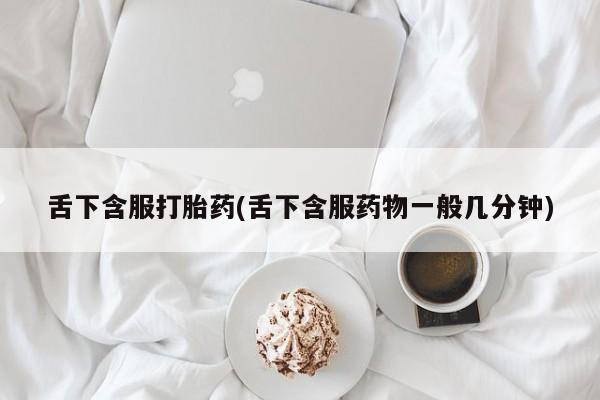 卖打胎药联系方式，舌下含服打胎药(舌下含服药物一般几分钟)