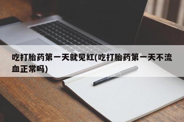 卖打胎药联系方式，吃打胎药第一天就见红(吃打胎药第一天不流血正常吗)