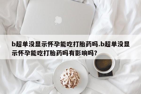 卖打胎药联系方式，b超单没显示怀孕能吃打胎药吗.b超单没显示怀孕能吃打胎药吗有影响吗？
