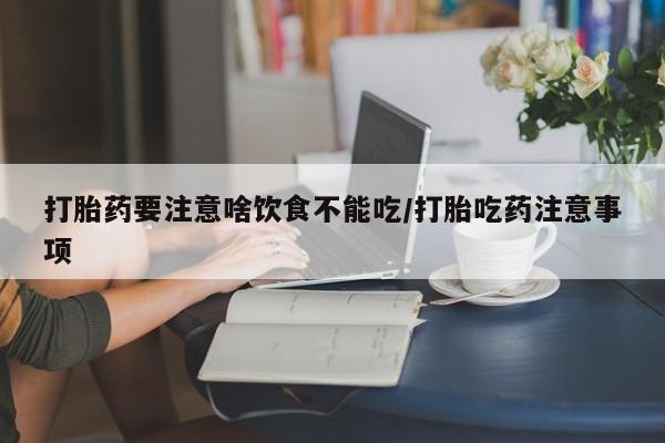卖打胎药联系方式，打胎药要注意啥饮食不能吃/打胎吃药注意事项