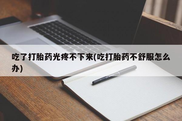 卖打胎药联系方式，吃了打胎药光疼不下来(吃打胎药不舒服怎么办)