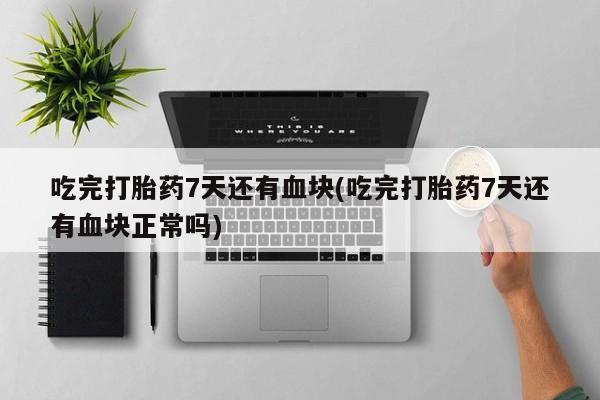 卖打胎药联系方式，吃完打胎药7天还有血块(吃完打胎药7天还有血块正常吗)