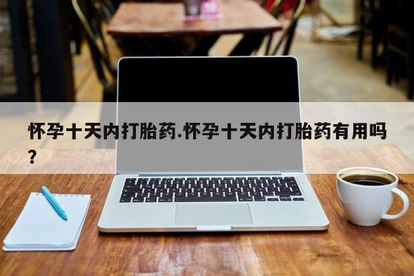 卖打胎药联系方式，怀孕十天内打胎药.怀孕十天内打胎药有用吗？