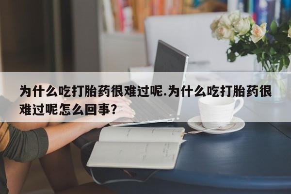 卖打胎药联系方式，为什么吃打胎药很难过呢.为什么吃打胎药很难过呢怎么回事？