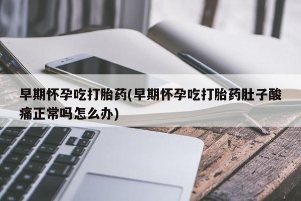 卖打胎药联系方式，早期怀孕吃打胎药(早期怀孕吃打胎药肚子酸痛正常吗怎么办)