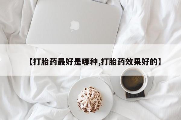 卖打胎药联系方式，【打胎药最好是哪种,打胎药效果好的】
