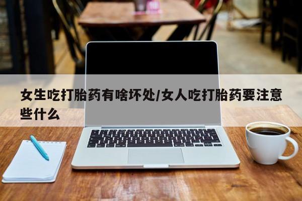 卖打胎药联系方式，女生吃打胎药有啥坏处/女人吃打胎药要注意些什么