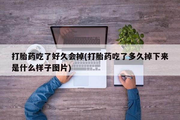 卖打胎药联系方式，打胎药吃了好久会掉(打胎药吃了多久掉下来是什么样子图片)