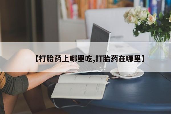 卖打胎药联系方式，【打胎药上哪里吃,打胎药在哪里】