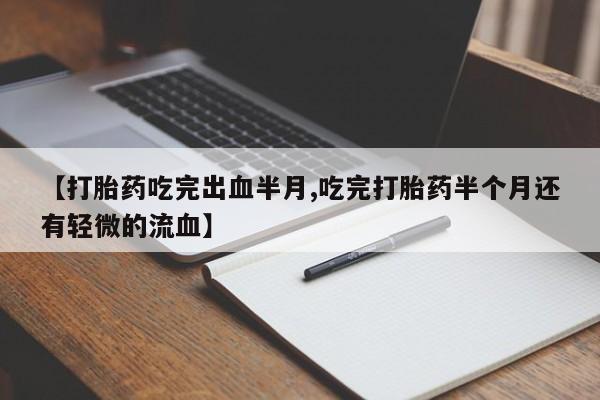 卖打胎药联系方式，【打胎药吃完出血半月,吃完打胎药半个月还有轻微的流血】