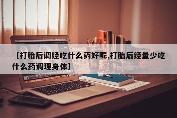 卖打胎药联系方式，【打胎后调经吃什么药好呢,打胎后经量少吃什么药调理身体】