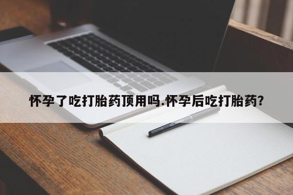 卖打胎药联系方式，怀孕了吃打胎药顶用吗.怀孕后吃打胎药？