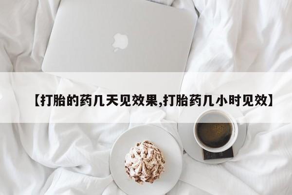卖打胎药联系方式，【打胎的药几天见效果,打胎药几小时见效】