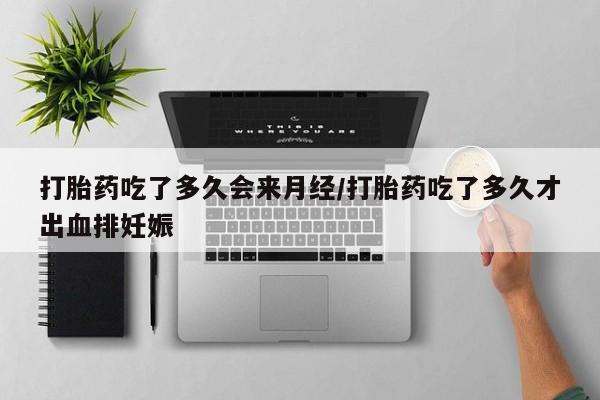 卖打胎药联系方式，打胎药吃了多久会来月经/打胎药吃了多久才出血排妊娠