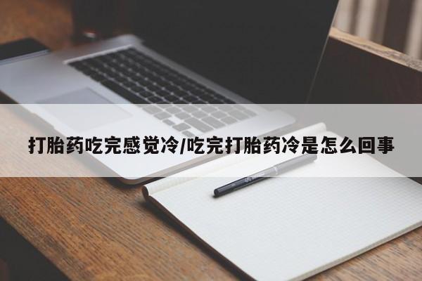 卖打胎药联系方式，打胎药吃完感觉冷/吃完打胎药冷是怎么回事