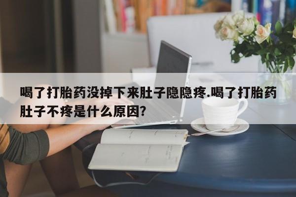 卖打胎药联系方式，喝了打胎药没掉下来肚子隐隐疼.喝了打胎药肚子不疼是什么原因？