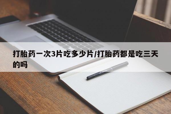 卖打胎药联系方式，打胎药一次3片吃多少片/打胎药都是吃三天的吗