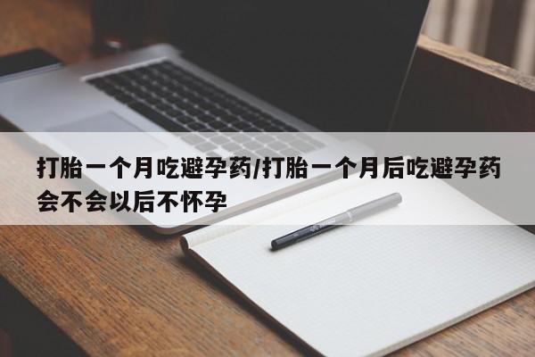 卖打胎药联系方式，打胎一个月吃避孕药/打胎一个月后吃避孕药会不会以后不怀孕